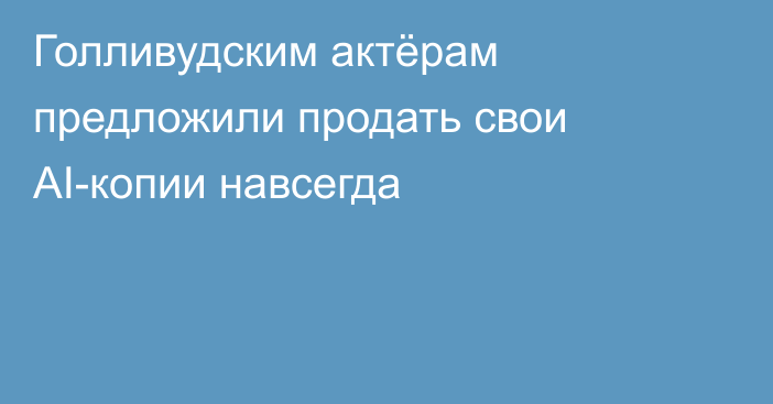 Голливудским актёрам предложили продать свои AI-копии навсегда