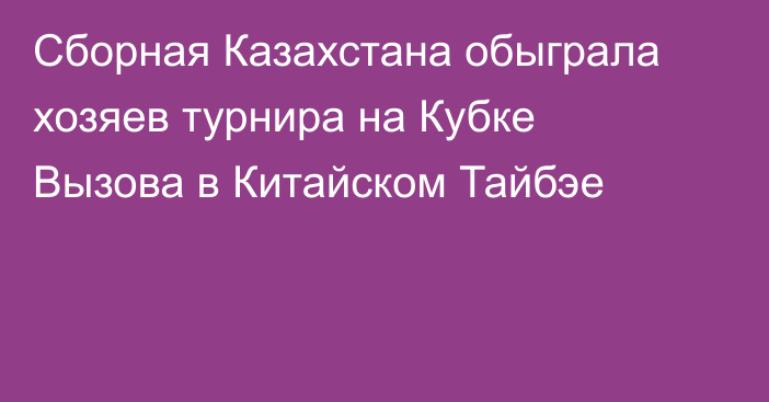 Сборная Казахстана обыграла хозяев турнира на Кубке Вызова в Китайском Тайбэе