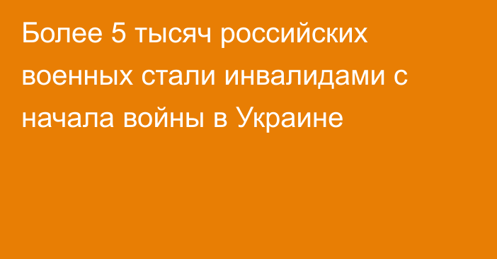 Более 5 тысяч российских военных стали инвалидами с начала войны в Украине