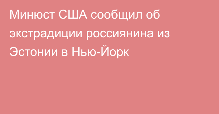 Минюст США сообщил об экстрадиции россиянина из Эстонии в Нью-Йорк