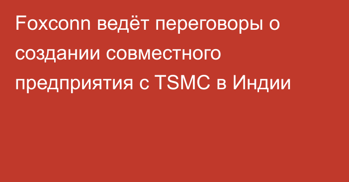 Foxconn ведёт переговоры о создании совместного предприятия с TSMC в Индии