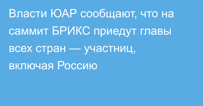 Власти ЮАР сообщают, что на саммит БРИКС приедут главы всех стран — участниц, включая Россию