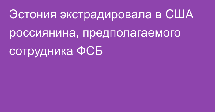 Эстония экстрадировала в США россиянина, предполагаемого сотрудника ФСБ