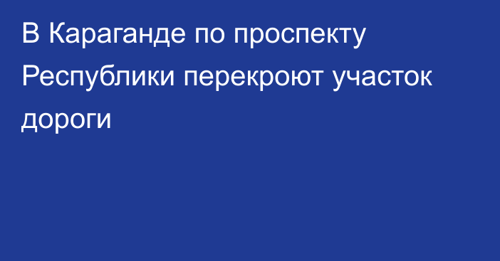 В Караганде по проспекту Республики перекроют участок дороги