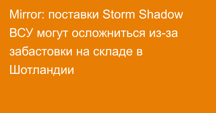 Mirror: поставки Storm Shadow ВСУ могут осложниться из-за забастовки на складе в Шотландии