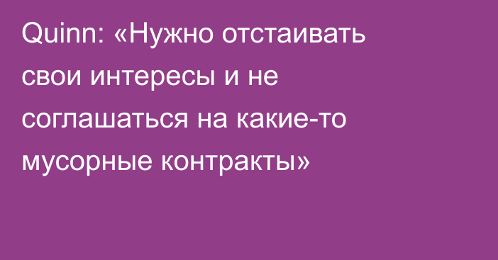 Quinn: «Нужно отстаивать свои интересы и не соглашаться на какие-то мусорные контракты»