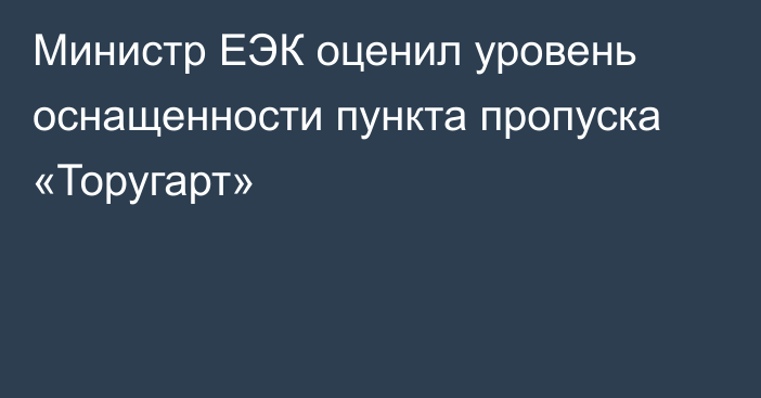 Министр ЕЭК оценил уровень оснащенности пункта пропуска «Торугарт»