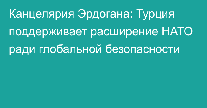 Канцелярия Эрдогана: Турция поддерживает расширение НАТО ради глобальной безопасности