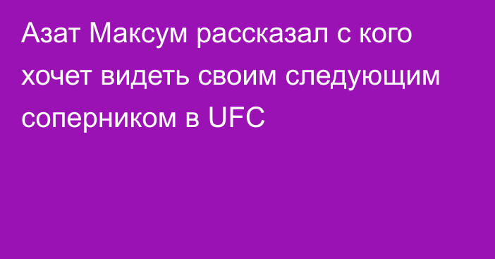 Азат Максум рассказал с кого хочет видеть своим следующим соперником в UFC