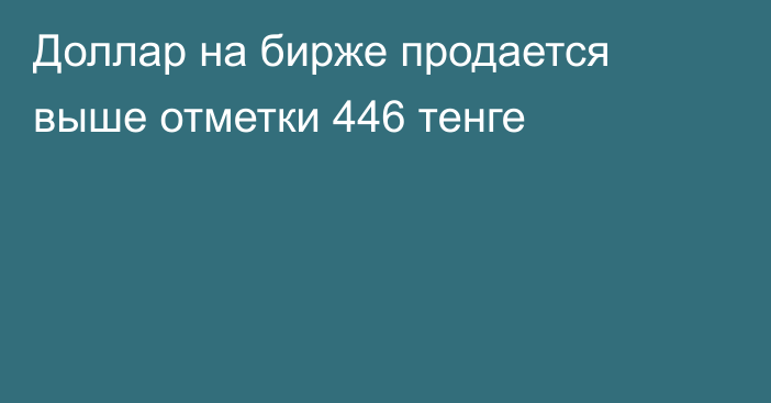 Доллар на бирже продается выше отметки 446 тенге