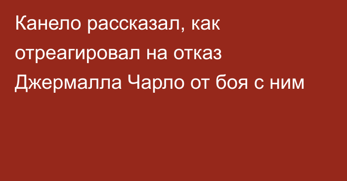 Канело рассказал, как отреагировал на отказ Джермалла Чарло от боя с ним