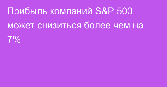 Прибыль компаний S&P 500 может снизиться более чем на 7%