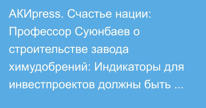 АКИpress. Счастье нации: Профессор Суюнбаев о строительстве завода химудобрений: Индикаторы для инвестпроектов должны быть конкретными