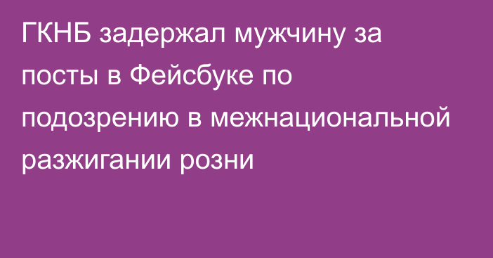 ГКНБ задержал мужчину за посты в Фейсбуке по подозрению в межнациональной разжигании розни