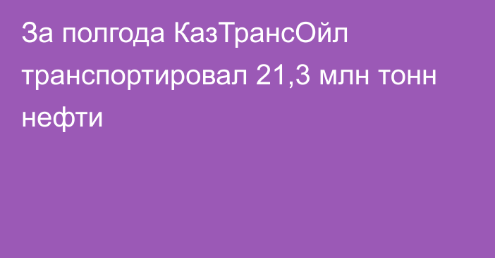 За полгода КазТрансОйл транспортировал 21,3 млн тонн нефти