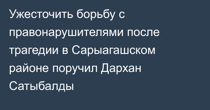 Ужесточить борьбу с правонарушителями после трагедии в Сарыагашском районе поручил Дархан Сатыбалды