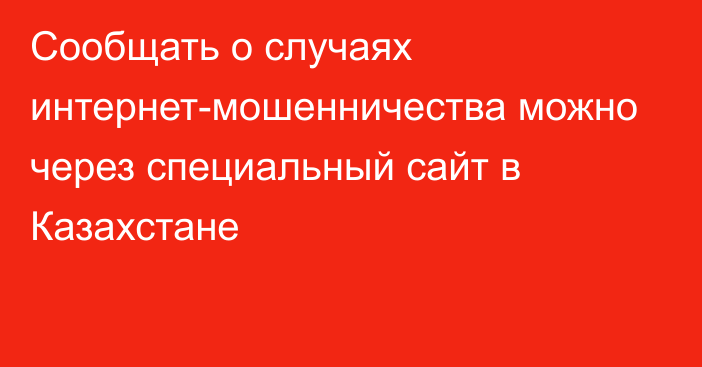 Сообщать о случаях интернет-мошенничества можно через специальный сайт в Казахстане