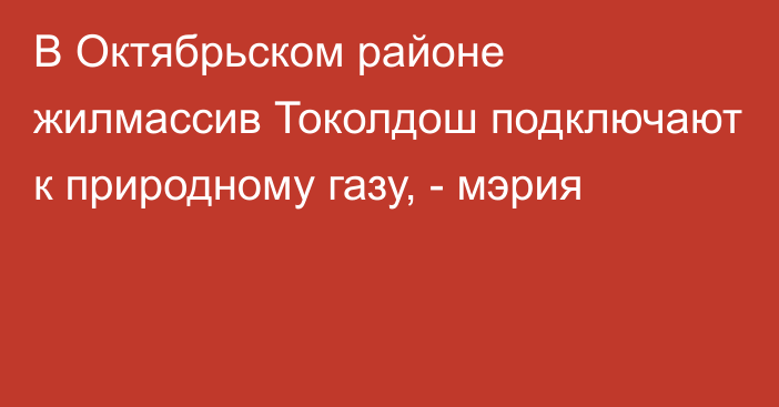 В Октябрьском районе жилмассив Токолдош подключают к природному газу, - мэрия