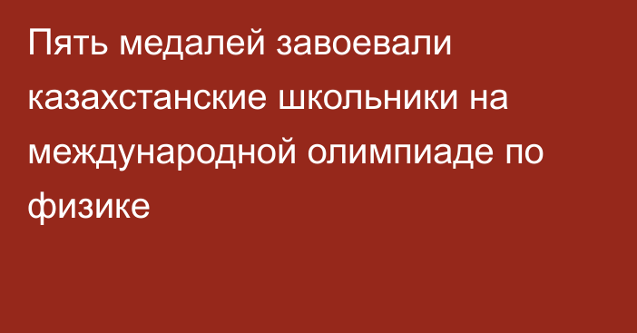 Пять медалей завоевали казахстанские школьники на международной олимпиаде по физике