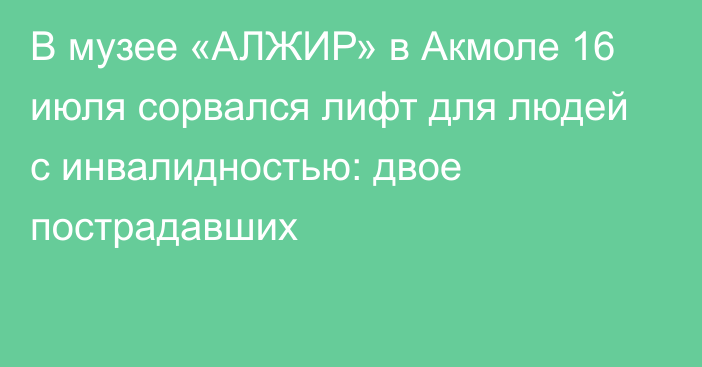 В музее «АЛЖИР» в Акмоле 16 июля сорвался лифт для людей с инвалидностью: двое пострадавших