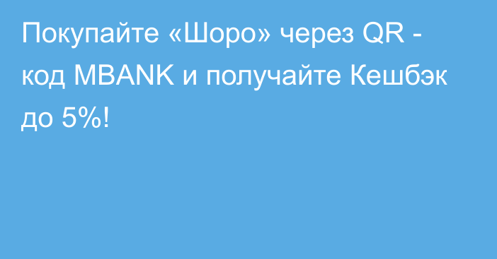 Покупайте «Шоро» через QR - код MBANK и получайте Кешбэк до 5%!