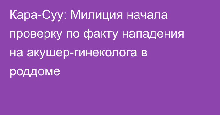 Кара-Суу: Милиция начала проверку по факту нападения на акушер-гинеколога в роддоме