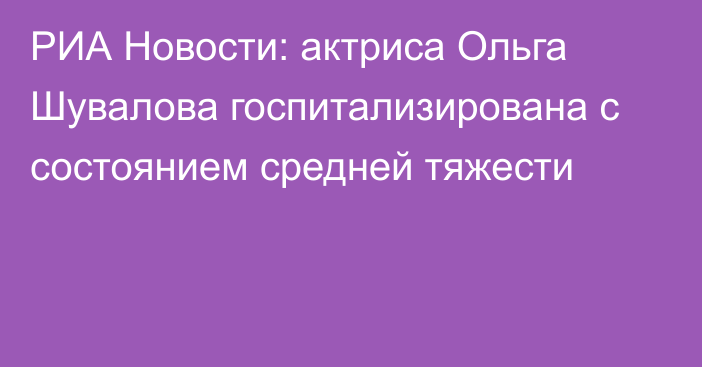 РИА Новости: актриса Ольга Шувалова госпитализирована с состоянием средней тяжести