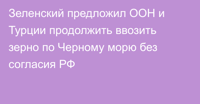 Зеленский предложил ООН и Турции продолжить ввозить зерно по Черному морю без согласия РФ