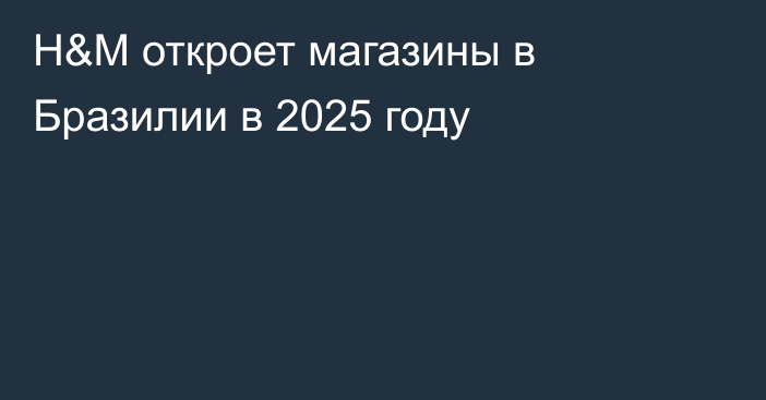 H&M откроет магазины в Бразилии в 2025 году