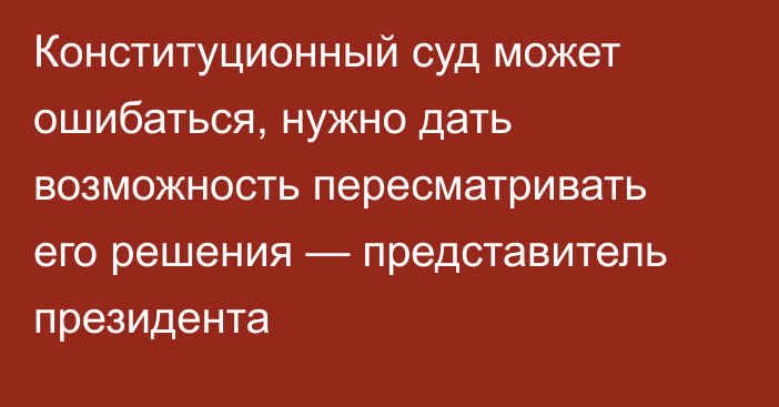 Конституционный суд может ошибаться, нужно дать возможность пересматривать его решения — представитель президента