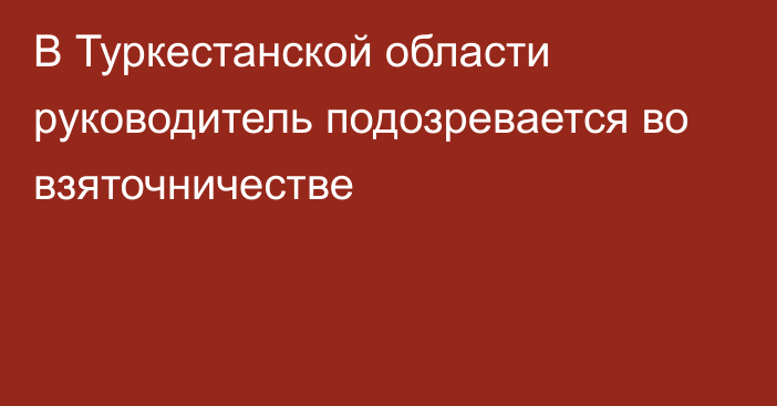 В Туркестанской области руководитель подозревается во взяточничестве