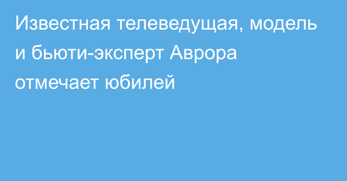 Известная телеведущая, модель и бьюти-эксперт Аврора отмечает юбилей