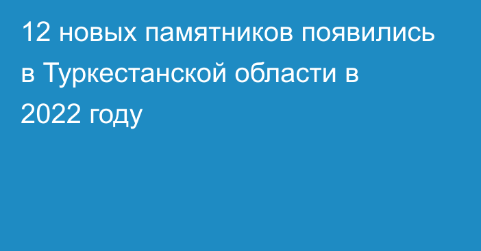 12 новых памятников появились в Туркестанской области в 2022 году