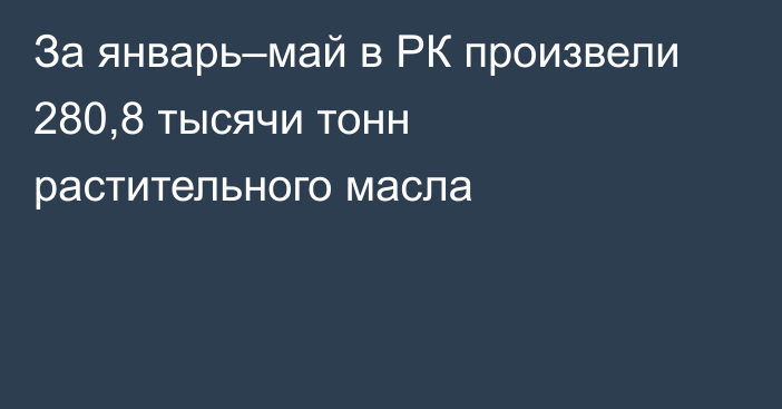 За январь–май в РК произвели 280,8 тысячи тонн растительного масла