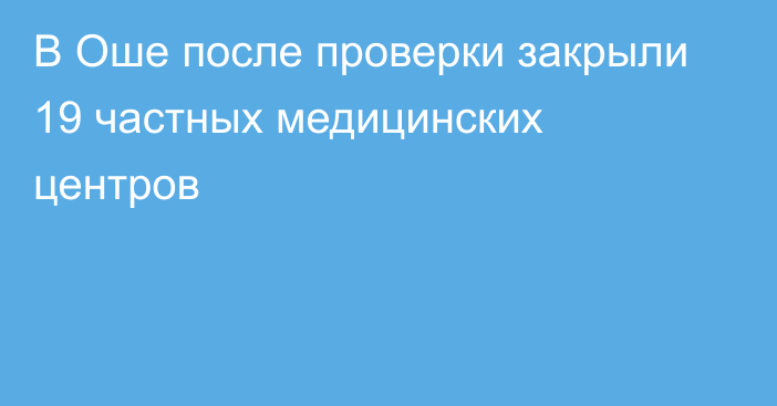 В Оше после проверки закрыли 19 частных медицинских центров