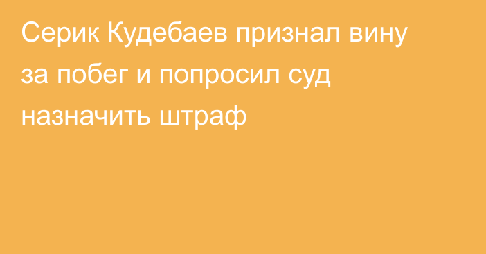 Серик Кудебаев признал вину за побег и попросил суд назначить штраф