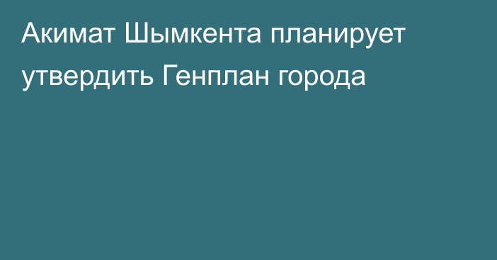 Акимат Шымкента планирует утвердить Генплан города