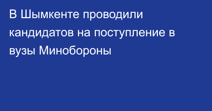 В Шымкенте проводили кандидатов на поступление в вузы Минобороны