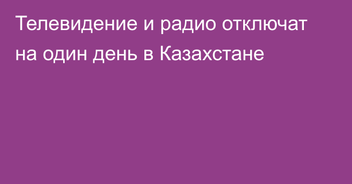 Телевидение и радио отключат на один день в Казахстане