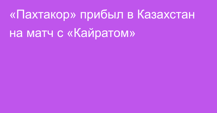 «Пахтакор» прибыл в Казахстан на матч с «Кайратом»