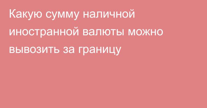 Какую сумму наличной иностранной валюты можно вывозить за границу