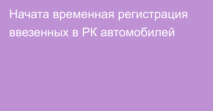 Начата временная регистрация ввезенных в РК автомобилей