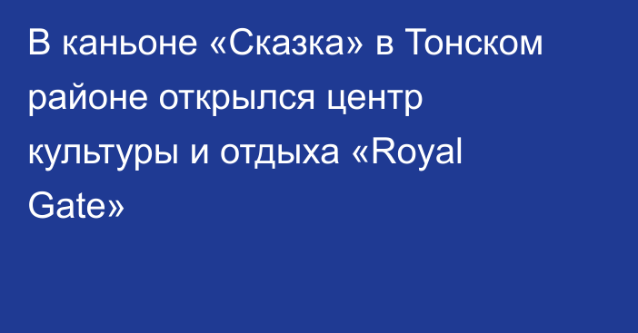 В каньоне «Сказка» в Тонском районе открылся центр культуры и отдыха «Royal Gate»