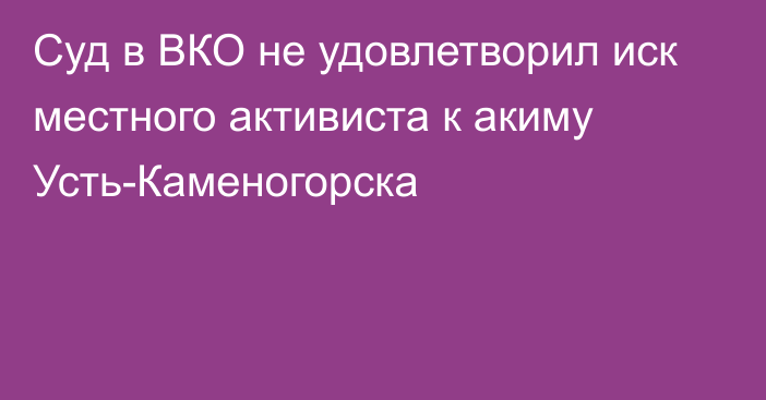 Суд в ВКО не удовлетворил иск местного активиста к акиму Усть-Каменогорска