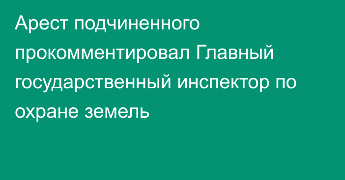 Арест подчиненного прокомментировал Главный государственный инспектор по охране земель