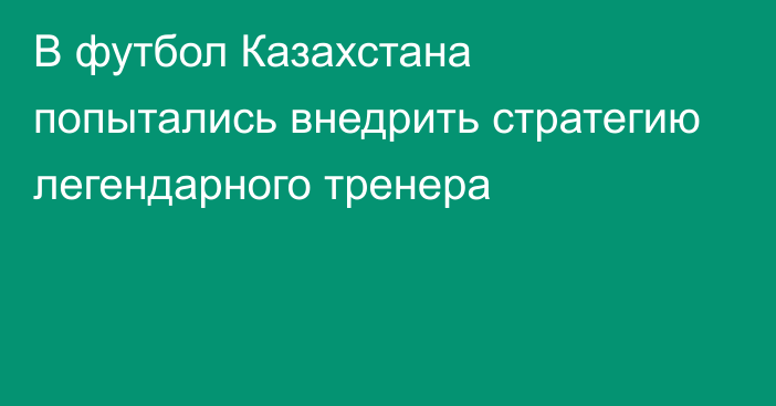 В футбол Казахстана попытались внедрить стратегию легендарного тренера