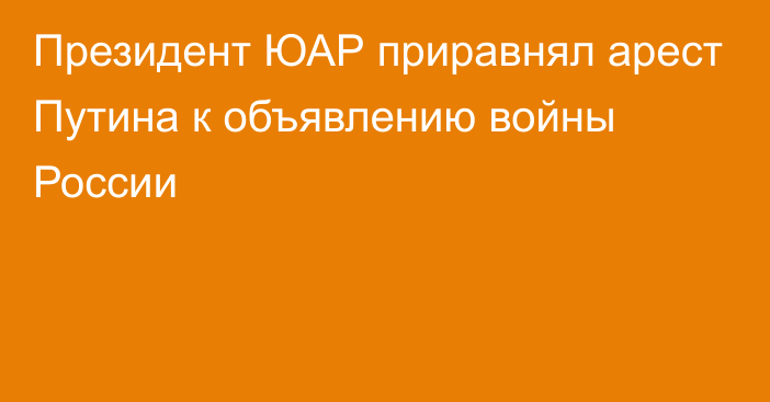 Президент ЮАР приравнял арест Путина к объявлению войны России