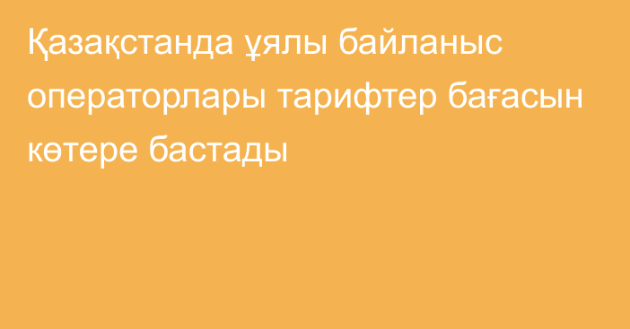 Қазақстанда ұялы байланыс операторлары тарифтер бағасын көтере бастады