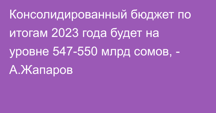 Консолидированный бюджет по итогам 2023 года будет на уровне 547-550 млрд сомов, - А.Жапаров