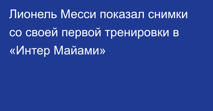 Лионель Месси показал снимки со своей первой тренировки в «Интер Майами»